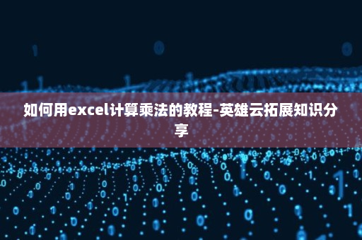 如何用excel计算乘法的教程-英雄云拓展知识分享