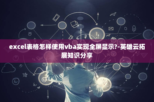 excel表格怎样使用vba实现全屏显示?-英雄云拓展知识分享
