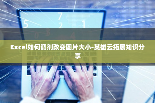 Excel如何调剂改变图片大小-英雄云拓展知识分享