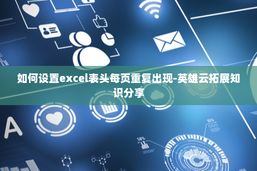 如何设置excel表头每页重复出现-英雄云拓展知识分享