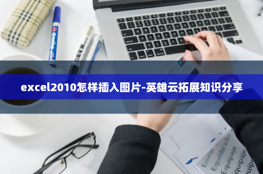 excel2010怎样插入图片-英雄云拓展知识分享