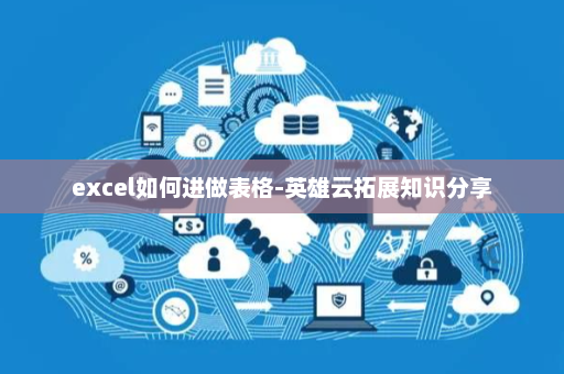 excel如何进做表格-英雄云拓展知识分享