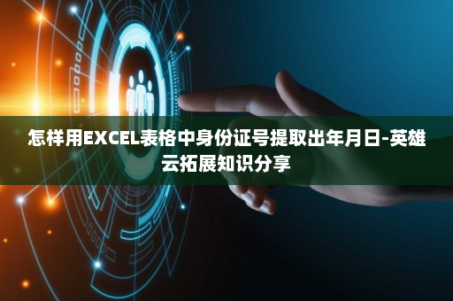 怎样用EXCEL表格中身份证号提取出年月日-英雄云拓展知识分享