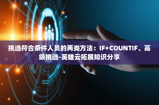 挑选符合条件人员的两类方法：IF+COUNTIF、高级挑选-英雄云拓展知识分享