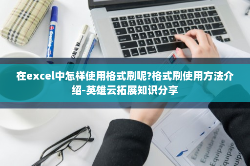 在excel中怎样使用格式刷呢?格式刷使用方法介绍-英雄云拓展知识分享
