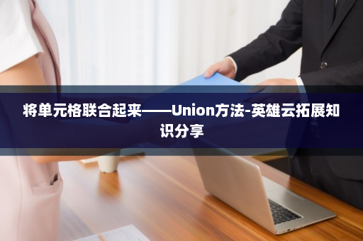 将单元格联合起来——Union方法-英雄云拓展知识分享