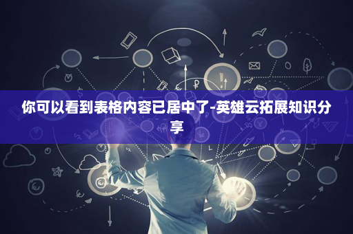 你可以看到表格内容已居中了-英雄云拓展知识分享