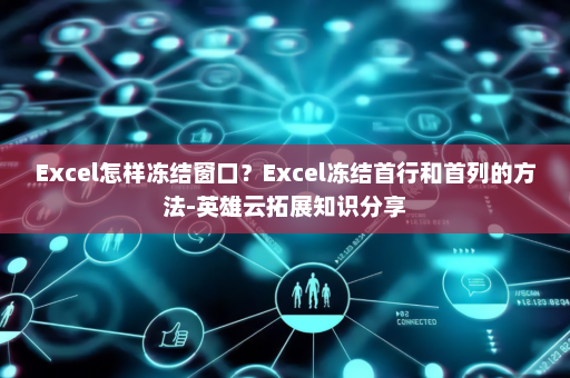 Excel怎样冻结窗口？Excel冻结首行和首列的方法-英雄云拓展知识分享