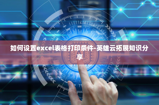 如何设置excel表格打印条件-英雄云拓展知识分享