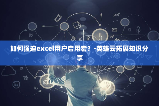 如何强迫excel用户启用宏？-英雄云拓展知识分享
