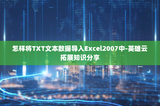 怎样将TXT文本数据导入Excel2007中-英雄云拓展知识分享