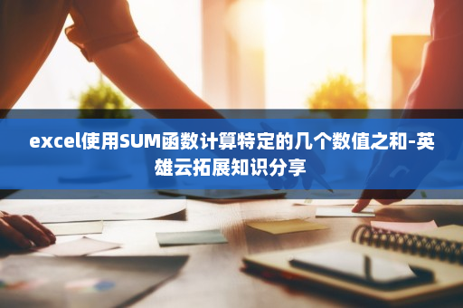 excel使用SUM函数计算特定的几个数值之和-英雄云拓展知识分享
