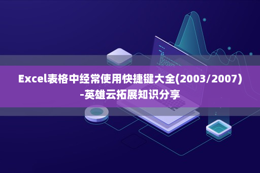 Excel表格中经常使用快捷键大全(2003/2007)-英雄云拓展知识分享
