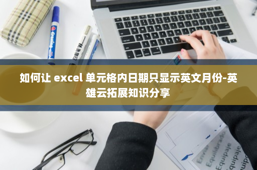 如何让 excel 单元格内日期只显示英文月份-英雄云拓展知识分享