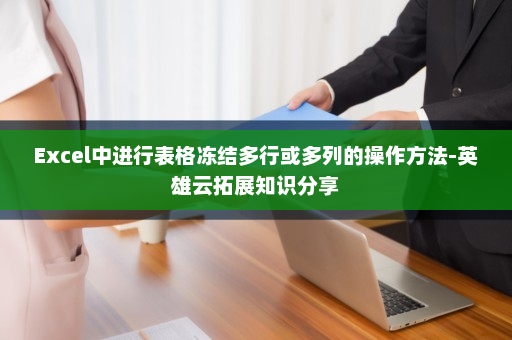Excel中进行表格冻结多行或多列的操作方法-英雄云拓展知识分享