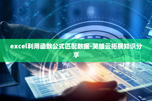excel利用函数公式匹配数据-英雄云拓展知识分享
