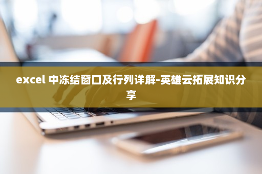 excel 中冻结窗口及行列详解-英雄云拓展知识分享