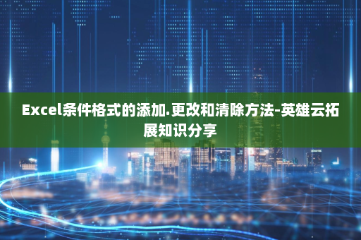 Excel条件格式的添加.更改和清除方法-英雄云拓展知识分享