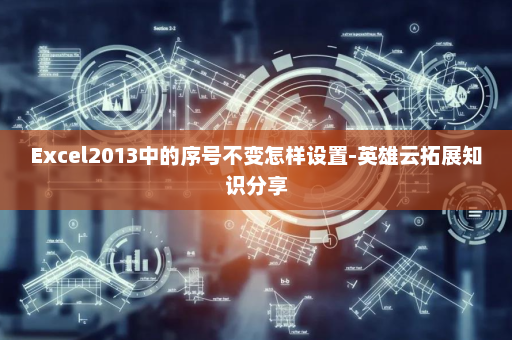 Excel2013中的序号不变怎样设置-英雄云拓展知识分享