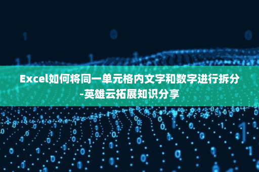 Excel如何将同一单元格内文字和数字进行拆分-英雄云拓展知识分享