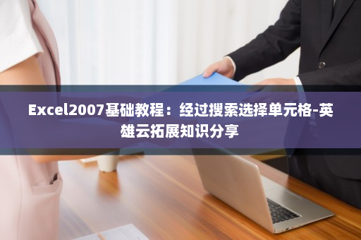 Excel2007基础教程：经过搜索选择单元格-英雄云拓展知识分享