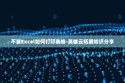 不装Excel如何打印表格-英雄云拓展知识分享