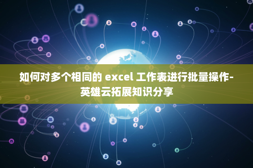 如何对多个相同的 excel 工作表进行批量操作-英雄云拓展知识分享