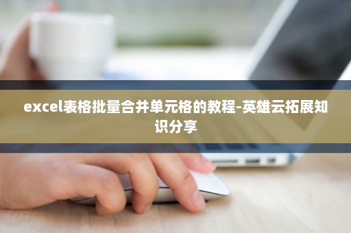 excel表格批量合并单元格的教程-英雄云拓展知识分享