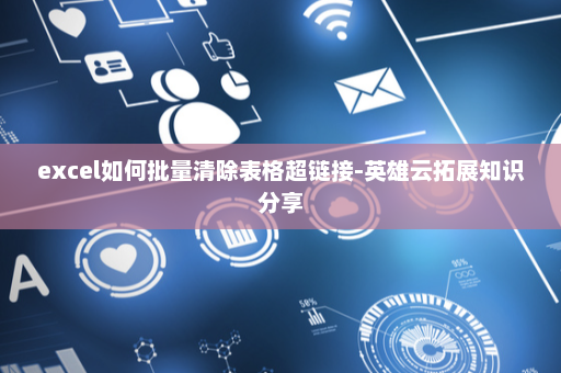 excel如何批量清除表格超链接-英雄云拓展知识分享