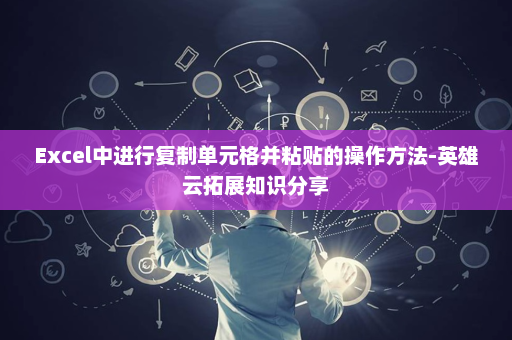 Excel中进行复制单元格并粘贴的操作方法-英雄云拓展知识分享
