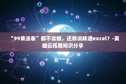 “99乘法表”都不会做，还敢说精通excel？-英雄云拓展知识分享