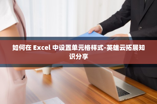 如何在 Excel 中设置单元格样式-英雄云拓展知识分享