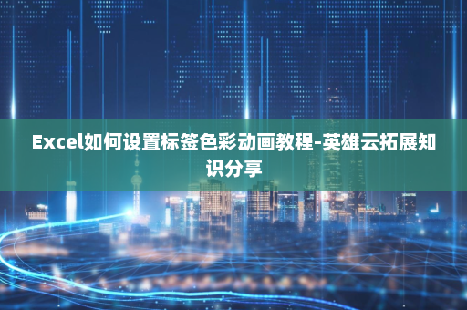 Excel如何设置标签色彩动画教程-英雄云拓展知识分享