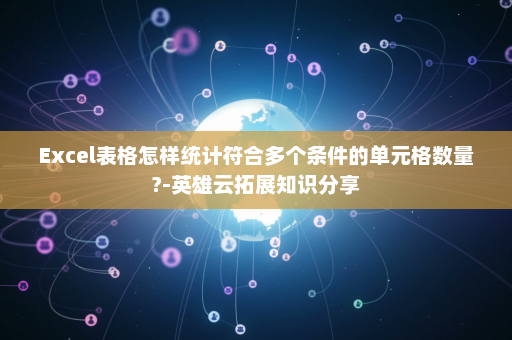 Excel表格怎样统计符合多个条件的单元格数量?-英雄云拓展知识分享