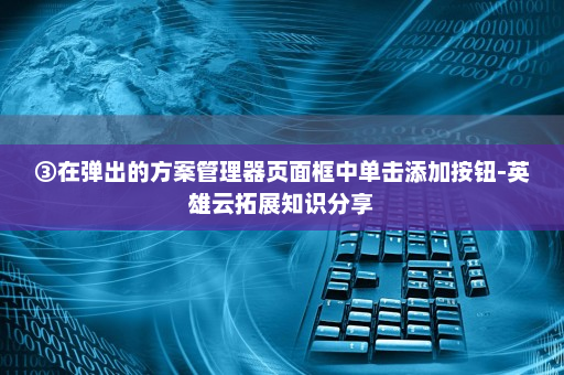 ③在弹出的方案管理器页面框中单击添加按钮-英雄云拓展知识分享