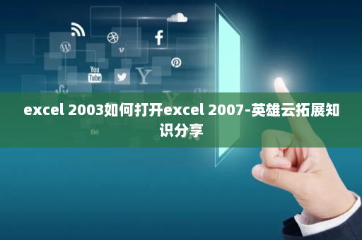 excel 2003如何打开excel 2007-英雄云拓展知识分享