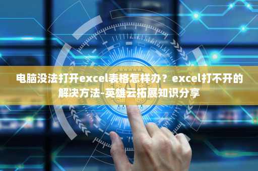 电脑没法打开excel表格怎样办？excel打不开的解决方法-英雄云拓展知识分享