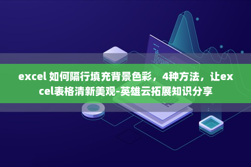 excel 如何隔行填充背景色彩，4种方法，让excel表格清新美观-英雄云拓展知识分享
