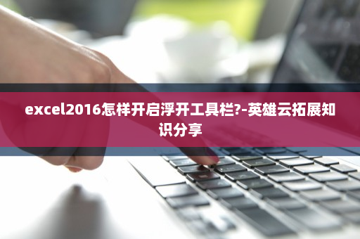 excel2016怎样开启浮开工具栏?-英雄云拓展知识分享