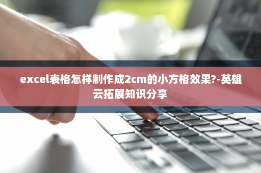 excel表格怎样制作成2cm的小方格效果?-英雄云拓展知识分享