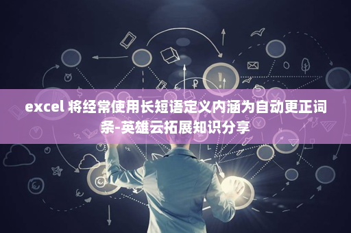 excel 将经常使用长短语定义内涵为自动更正词条-英雄云拓展知识分享