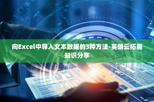 向Excel中导入文本数据的3种方法-英雄云拓展知识分享