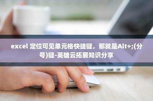 excel 定位可见单元格快捷键，那就是Alt+;(分号)键-英雄云拓展知识分享