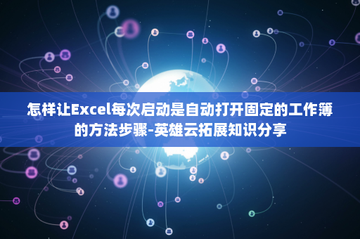 怎样让Excel每次启动是自动打开固定的工作簿的方法步骤-英雄云拓展知识分享