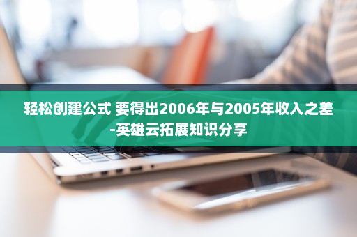 轻松创建公式 要得出2006年与2005年收入之差-英雄云拓展知识分享
