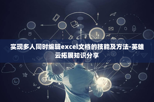 实现多人同时编辑excel文档的技能及方法-英雄云拓展知识分享