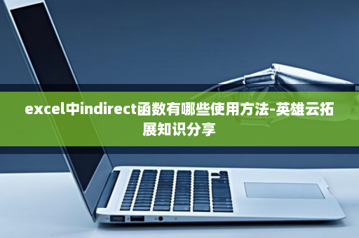 excel中indirect函数有哪些使用方法-英雄云拓展知识分享