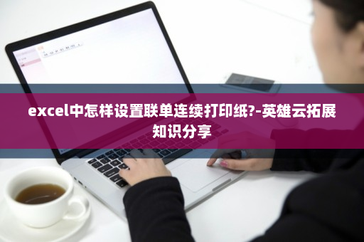 excel中怎样设置联单连续打印纸?-英雄云拓展知识分享
