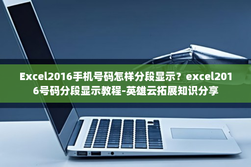 Excel2016手机号码怎样分段显示？excel2016号码分段显示教程-英雄云拓展知识分享