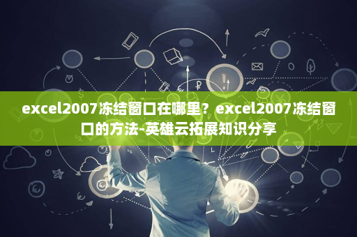 excel2007冻结窗口在哪里？excel2007冻结窗口的方法-英雄云拓展知识分享